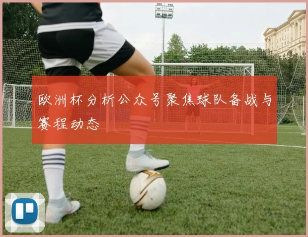 欧洲杯分析公众号聚焦球队备战与赛程动态