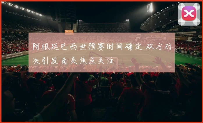 阿根廷巴西世预赛时间确定 双方对决引发南美焦点关注