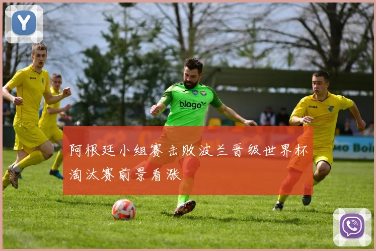 阿根廷小组赛击败波兰晋级世界杯淘汰赛前景看涨