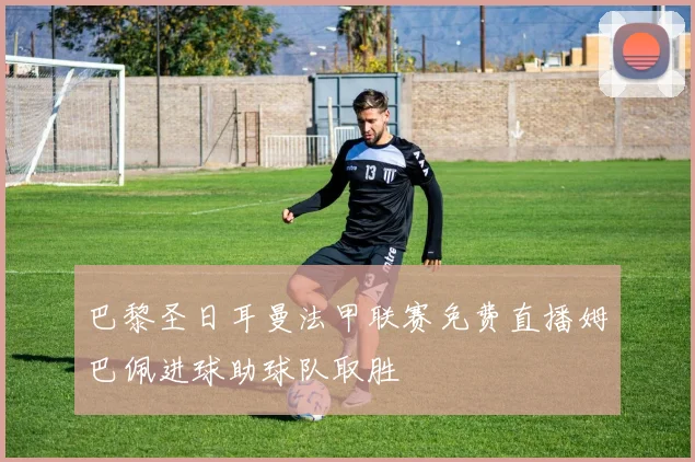 巴黎圣日耳曼法甲联赛免费直播姆巴佩进球助球队取胜