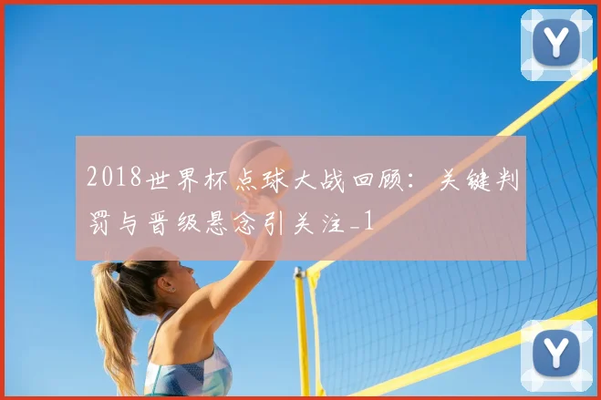 2018世界杯点球大战回顾:关键判罚与晋级悬念引关注_1