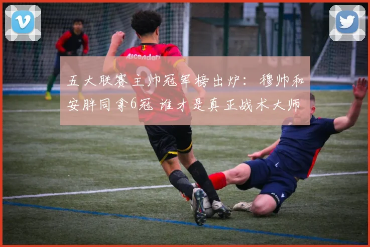 五大联赛主帅冠军榜出炉:穆帅和安胖同拿6冠 谁才是真正战术大师