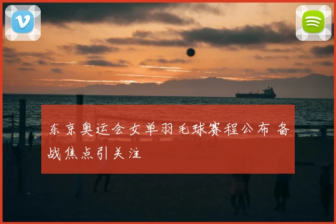 东京奥运会女单羽毛球赛程公布 备战焦点引关注