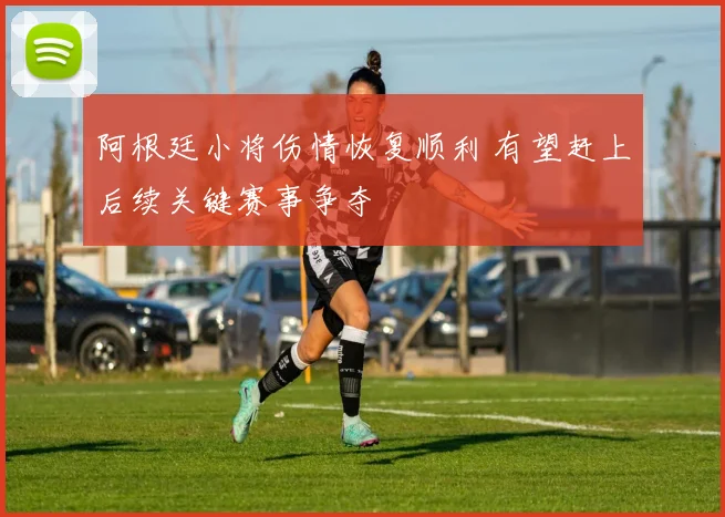 阿根廷小将伤情恢复顺利 有望赶上后续关键赛事争夺