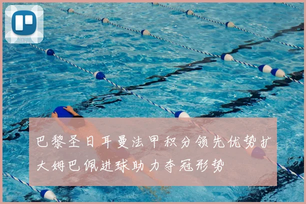 巴黎圣日耳曼法甲积分领先优势扩大姆巴佩进球助力夺冠形势