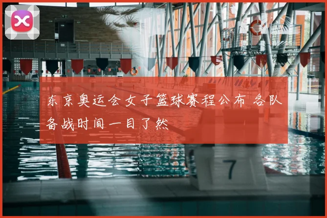 东京奥运会女子篮球赛程公布 各队备战时间一目了然