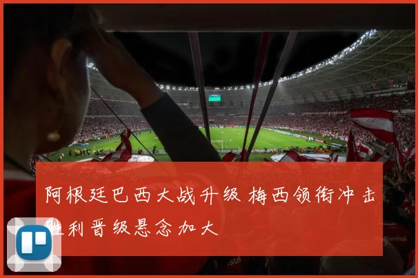阿根廷巴西大战升级 梅西领衔冲击胜利晋级悬念加大