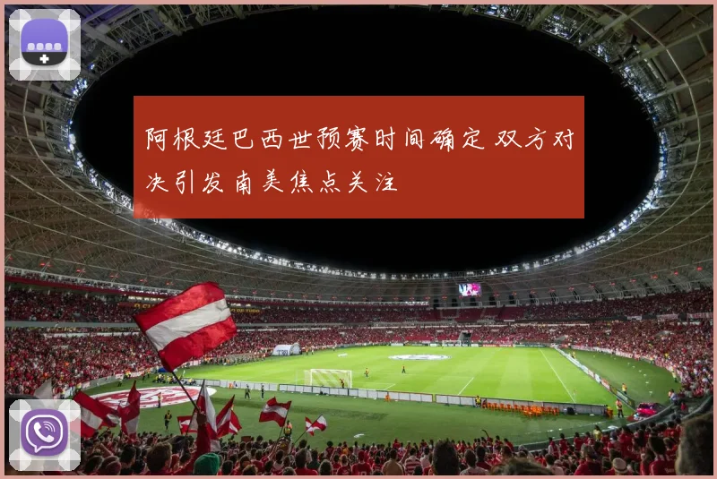 阿根廷巴西世预赛时间确定 双方对决引发南美焦点关注
