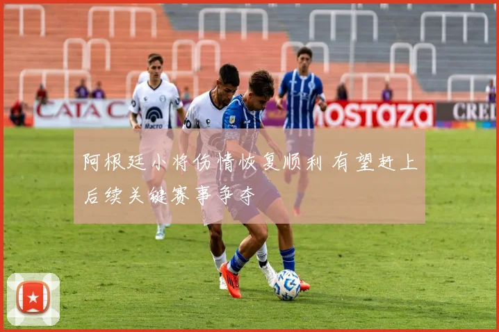 阿根廷小将伤情恢复顺利 有望赶上后续关键赛事争夺
