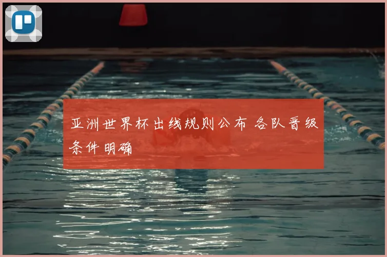 亚洲世界杯出线规则公布 各队晋级条件明确