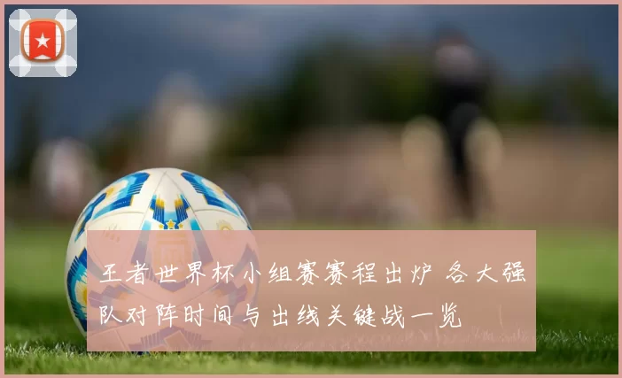 王者世界杯小组赛赛程出炉 各大强队对阵时间与出线关键战一览