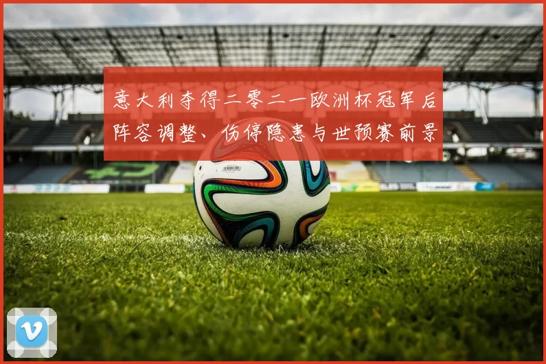 意大利夺得二零二一欧洲杯冠军后阵容调整、伤停隐患与世预赛前景解读