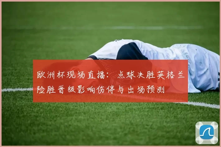 欧洲杯现场直播:点球决胜英格兰险胜晋级影响伤停与出场预测