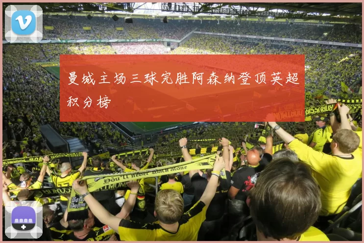 曼城主场三球完胜阿森纳登顶英超积分榜