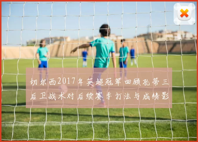 切尔西2017年英超冠军回顾孔蒂三后卫战术对后续赛季打法与成绩影响