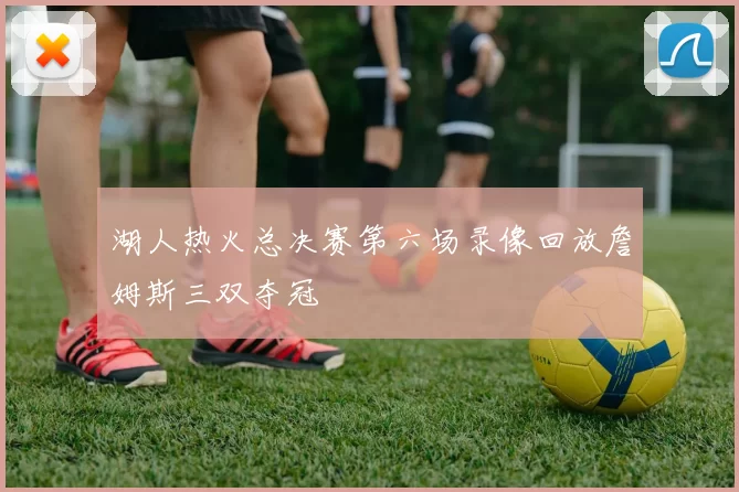 湖人热火总决赛第六场录像回放詹姆斯三双夺冠