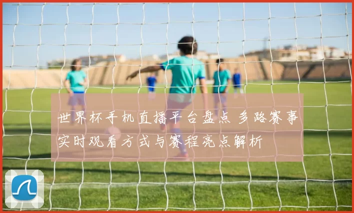世界杯手机直播平台盘点 多路赛事实时观看方式与赛程亮点解析