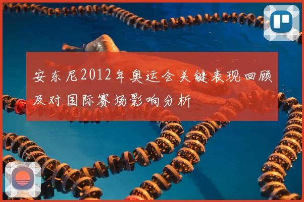安东尼2012年奥运会关键表现回顾及对国际赛场影响分析