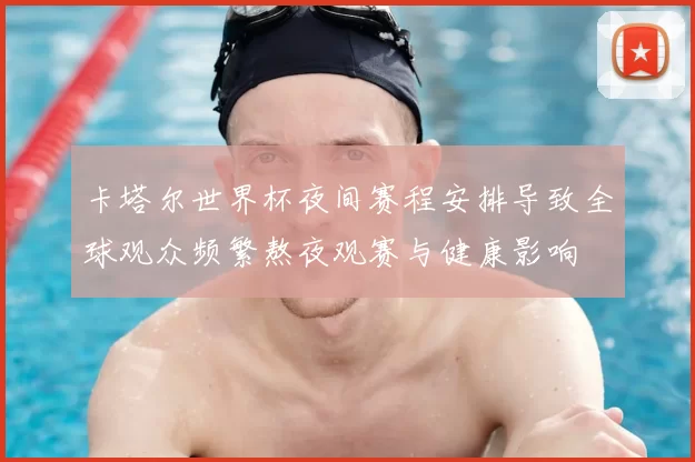 卡塔尔世界杯夜间赛程安排导致全球观众频繁熬夜观赛与健康影响