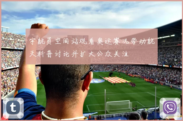 宇航员空间站观看奥运赛况带动航天科普讨论并扩大公众关注