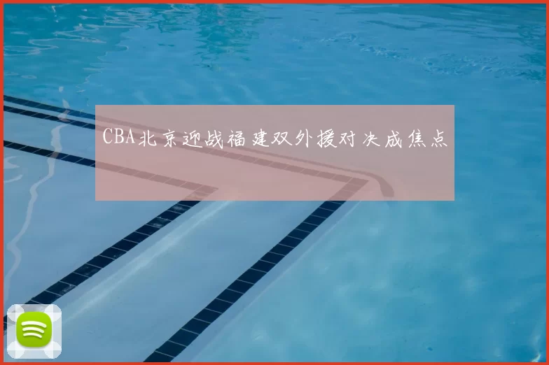 CBA北京迎战福建双外援对决成焦点