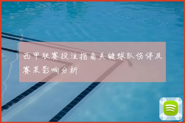 西甲联赛投注指南关键球队伤停及赛果影响分析