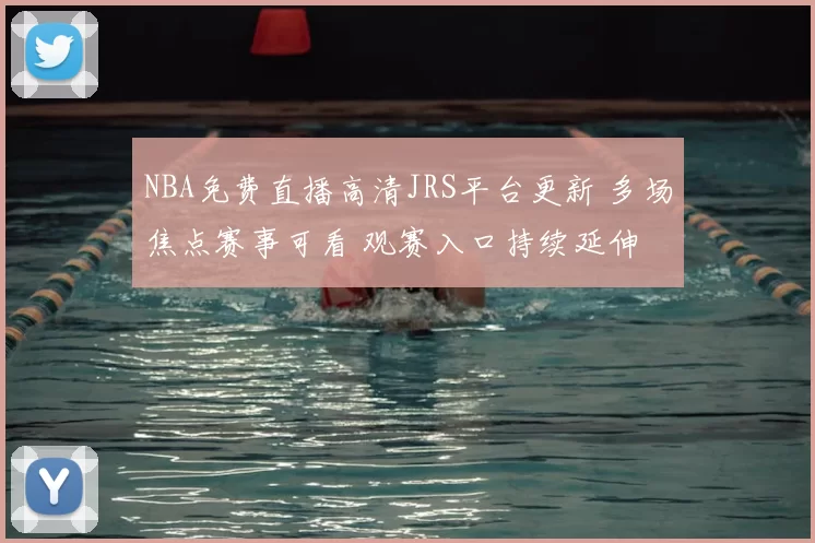 NBA免费直播高清JRS平台更新 多场焦点赛事可看 观赛入口持续延伸