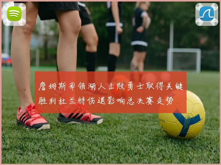 詹姆斯率领湖人击败勇士取得关键胜利杜兰特伤退影响总决赛走势