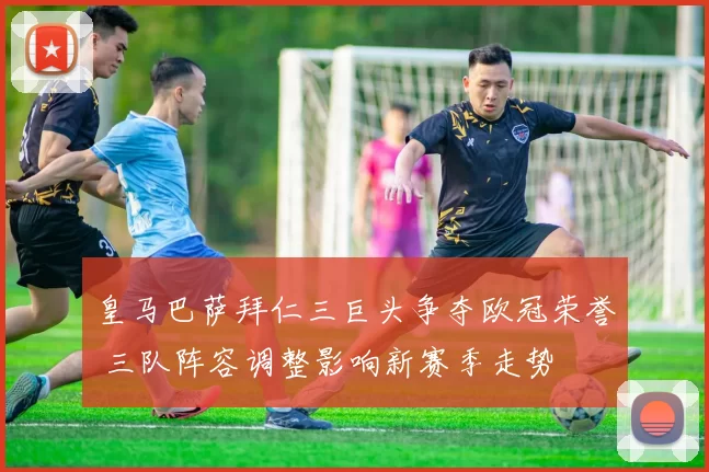 皇马巴萨拜仁三巨头争夺欧冠荣誉 三队阵容调整影响新赛季走势