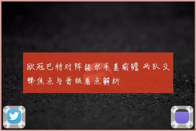 欧冠巴特对阵赫尔辛基前瞻 两队交锋焦点与晋级看点解析