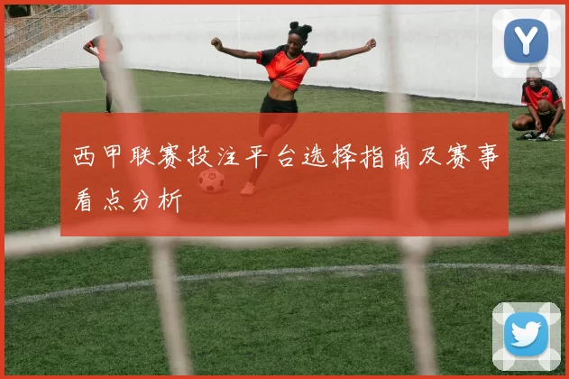 西甲联赛投注平台选择指南及赛事看点分析