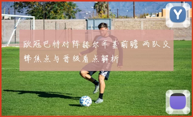 欧冠巴特对阵赫尔辛基前瞻 两队交锋焦点与晋级看点解析