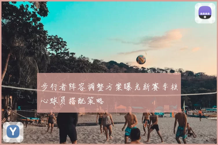 步行者阵容调整方案曝光新赛季核心球员搭配策略