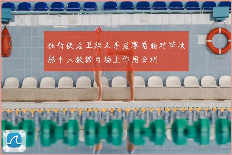 独行侠后卫欧文季后赛首轮对阵快船个人数据与场上作用分析