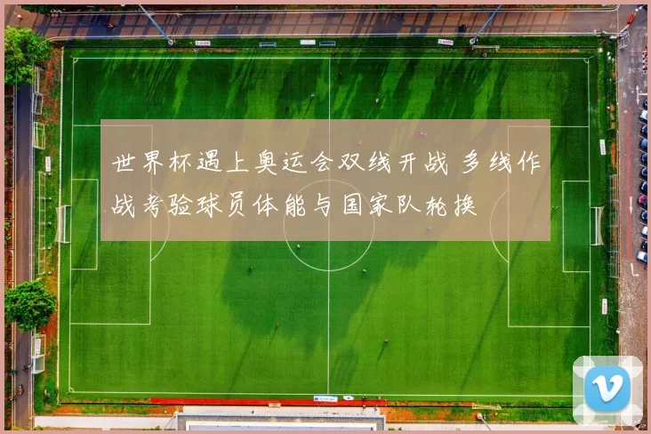 世界杯遇上奥运会双线开战 多线作战考验球员体能与国家队轮换