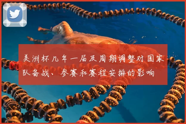 美洲杯几年一届及周期调整对国家队备战、参赛和赛程安排的影响