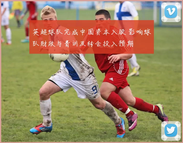 英超球队完成中国资本入股 影响球队财政与青训及转会投入预期
