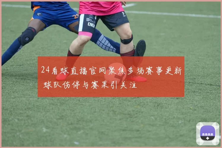 24看球直播官网聚焦多场赛事更新 球队伤停与赛果引关注