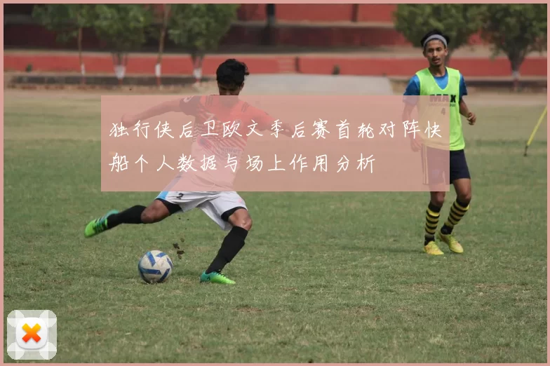 独行侠后卫欧文季后赛首轮对阵快船个人数据与场上作用分析