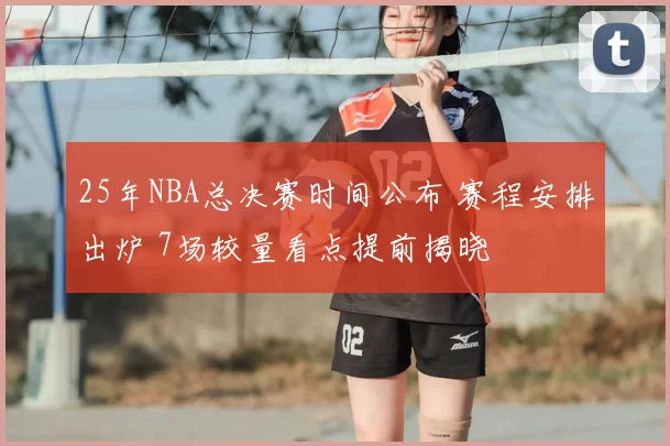 25年NBA总决赛时间公布 赛程安排出炉 7场较量看点提前揭晓