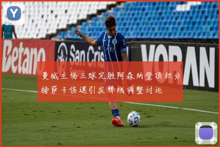 曼城主场三球完胜阿森纳登顶积分榜萨卡伤退引发锋线调整讨论