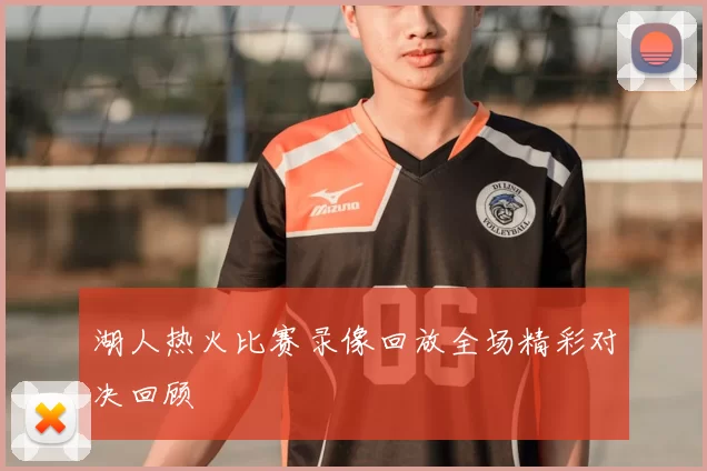 湖人热火比赛录像回放全场精彩对决回顾