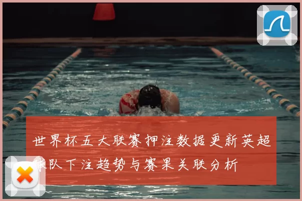 世界杯五大联赛押注数据更新英超球队下注趋势与赛果关联分析