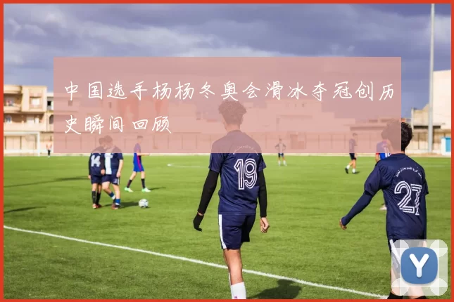 中国选手杨杨冬奥会滑冰夺冠创历史瞬间回顾