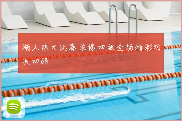 湖人热火比赛录像回放全场精彩对决回顾