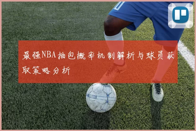 最强NBA抽包概率机制解析与球员获取策略分析