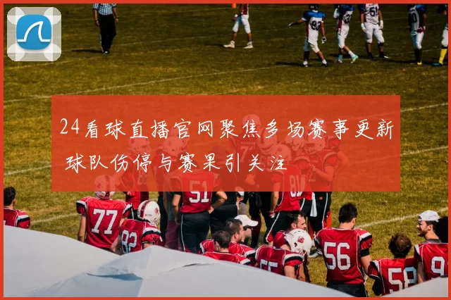 24看球直播官网聚焦多场赛事更新 球队伤停与赛果引关注