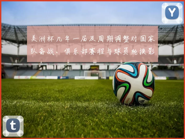 美洲杯几年一届及周期调整对国家队备战、俱乐部赛程与球员轮换影响
