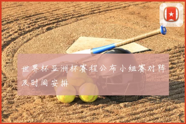 世界杯亚洲杯赛程公布小组赛对阵及时间安排