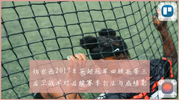 切尔西2017年英超冠军回顾孔蒂三后卫战术对后续赛季打法与成绩影响